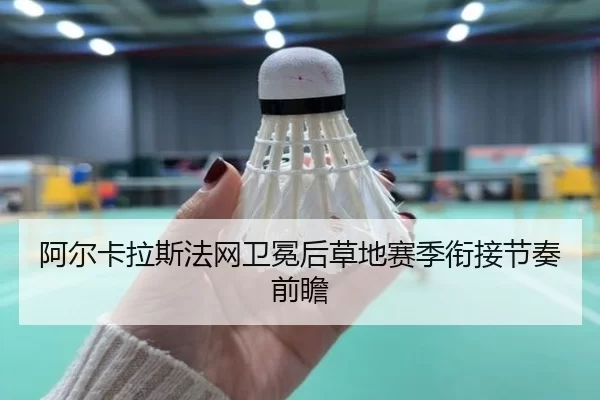 阿尔卡拉斯法网卫冕后草地赛季衔接节奏前瞻