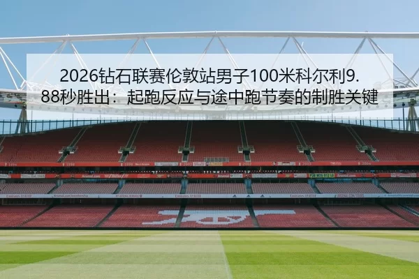 2026钻石联赛伦敦站男子100米科尔利9.88秒胜出：起跑反应与途中跑节奏的制胜关键