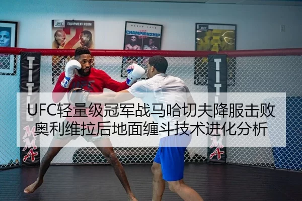 UFC轻量级冠军战马哈切夫降服击败奥利维拉后地面缠斗技术进化分析