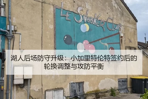湖人后场防守升级：小加里特伦特签约后的轮换调整与攻防平衡
